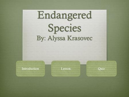 Endangered Species By: Alyssa Krasovec IntroductionLessonQuiz.