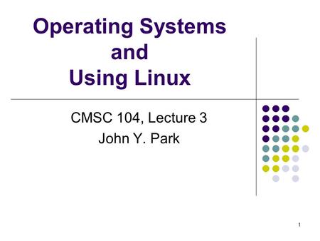 Operating Systems and Using Linux CMSC 104, Lecture 3 John Y. Park 1.