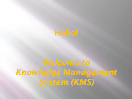 Hello! Welcome to Knowledge Management System (KMS) Hello! Welcome to Knowledge Management System (KMS)