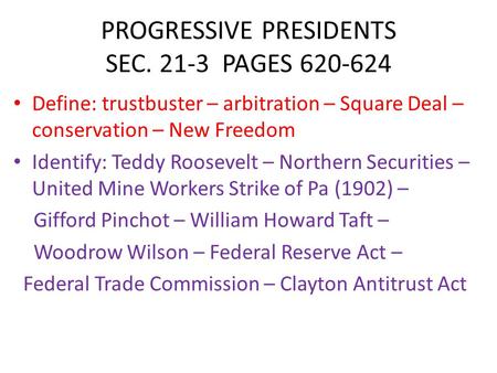 PROGRESSIVE PRESIDENTS SEC. 21-3 PAGES 620-624 Define: trustbuster – arbitration – Square Deal – conservation – New Freedom Identify: Teddy Roosevelt –