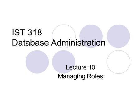 IST 318 Database Administration Lecture 10 Managing Roles.