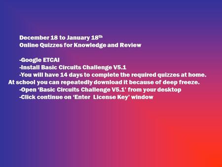 December 18 to January 18 th Online Quizzes for Knowledge and Review -Google ETCAI -Install Basic Circuits Challenge V5.1 -You will have 14 days to complete.
