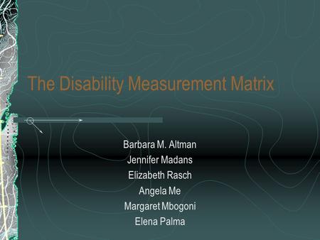 The Disability Measurement Matrix Barbara M. Altman Jennifer Madans Elizabeth Rasch Angela Me Margaret Mbogoni Elena Palma.