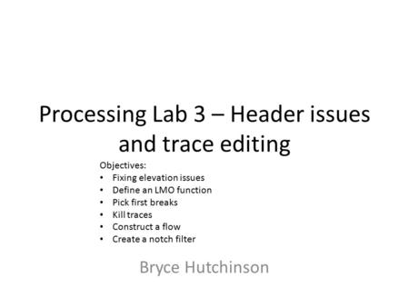 Processing Lab 3 – Header issues and trace editing Bryce Hutchinson Objectives: Fixing elevation issues Define an LMO function Pick first breaks Kill traces.