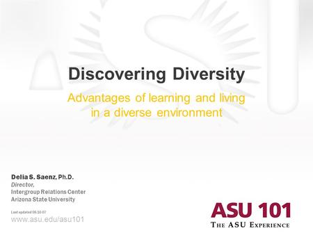 © 2007 Arizona State University Discovering Diversity Advantages of learning and living in a diverse environment www.asu.edu/asu101 Delia S. Saenz, Ph.D.