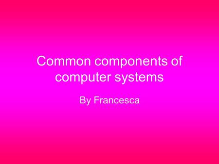 Common components of computer systems By Francesca.