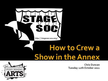 How to Crew a Show in the Annex Chris Duncan Tuesday 11th October 2011 StageSoc Training 2011-2012.