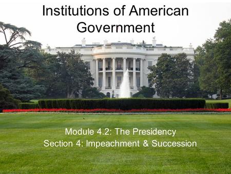 Institutions of American Government Module 4.2: The Presidency Section 4: Impeachment & Succession.