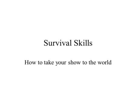 Survival Skills How to take your show to the world.