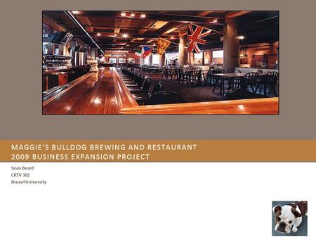 MAGGIE’S BULLDOG BREWING AND RESTAURANT 2009 BUSINESS EXPANSION PROJECT Sean Beard CRTV 302 Drexel University.