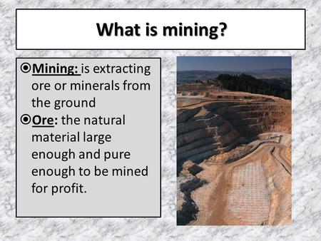 What is mining?  Mining: is extracting ore or minerals from the ground  Ore: the natural material large enough and pure enough to be mined for profit.