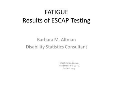 FATIGUE Results of ESCAP Testing Barbara M. Altman Disability Statistics Consultant Washington Group, November 3-5, 2010, Luxembourg.