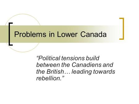 Problems in Lower Canada “Political tensions build between the Canadiens and the British… leading towards rebellion.”