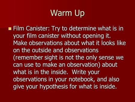 Warm Up Film Canister: Try to determine what is in your film canister without opening it. Make observations about what it looks like on the outside and.