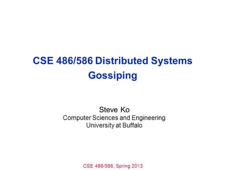 CSE 486/586, Spring 2013 CSE 486/586 Distributed Systems Gossiping Steve Ko Computer Sciences and Engineering University at Buffalo.