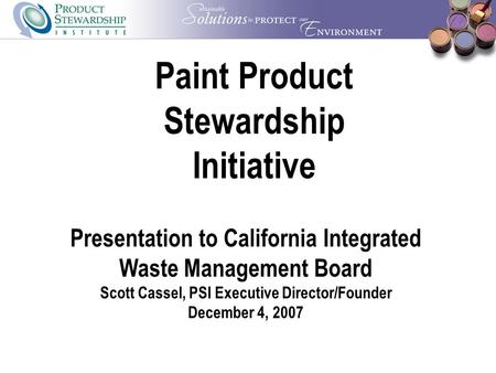 Paint Product Stewardship Initiative Presentation to California Integrated Waste Management Board Scott Cassel, PSI Executive Director/Founder December.