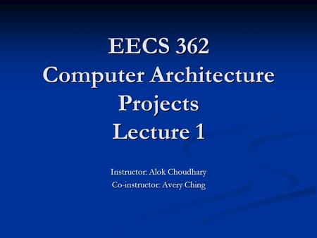 EECS 362 Computer Architecture Projects Lecture 1 Instructor: Alok Choudhary Co-instructor: Avery Ching.