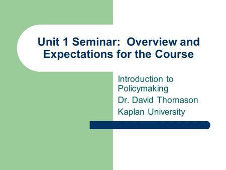 Unit 1 Seminar: Overview and Expectations for the Course Introduction to Policymaking Dr. David Thomason Kaplan University.