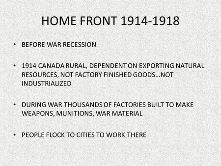 HOME FRONT 1914-1918 BEFORE WAR RECESSION 1914 CANADA RURAL, DEPENDENT ON EXPORTING NATURAL RESOURCES, NOT FACTORY FINISHED GOODS…NOT INDUSTRIALIZED DURING.