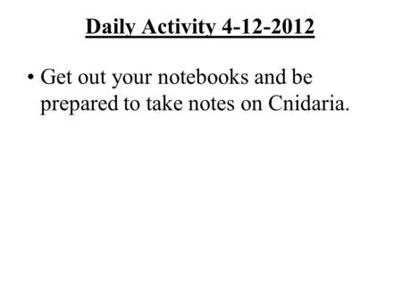 Daily Activity 4-12-2012 Get out your notebooks and be prepared to take notes on Cnidaria.