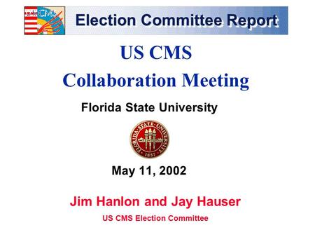 Election Committee Report Florida State University May 11, 2002 US CMS Collaboration Meeting Jim Hanlon and Jay Hauser US CMS Election Committee.