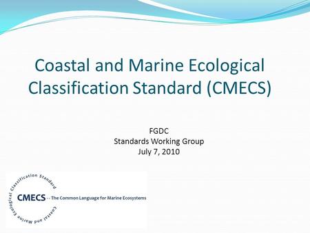 Coastal and Marine Ecological Classification Standard (CMECS) FGDC Standards Working Group July 7, 2010.
