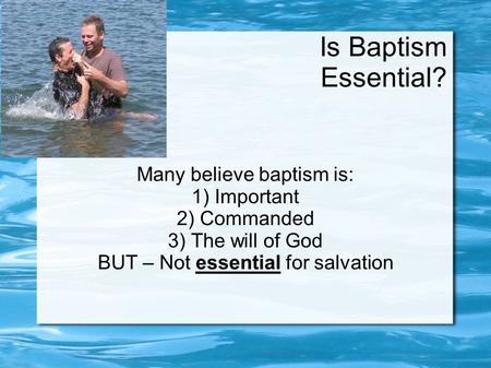 Is Baptism Essential? Many believe baptism is: 1) Important 2) Commanded 3) The will of God BUT – Not essential for salvation.