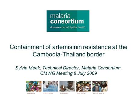 Containment of artemisinin resistance at the Cambodia-Thailand border Sylvia Meek, Technical Director, Malaria Consortium, CMWG Meeting 8 July 2009.