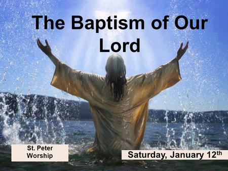 St. Peter Worship The Baptism of Our Lord Saturday, January 12 th.