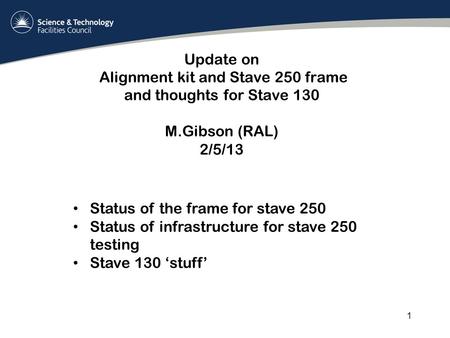 Update on Alignment kit and Stave 250 frame and thoughts for Stave 130 M.Gibson (RAL) 2/5/13 1 Status of the frame for stave 250 Status of infrastructure.