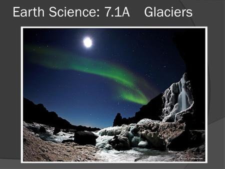 Earth Science: 7.1A Glaciers. Glaciers  As recently as 15,000 years ago, up to 30 percent of earth’s land was covered by an glacial ice.  Earth was.