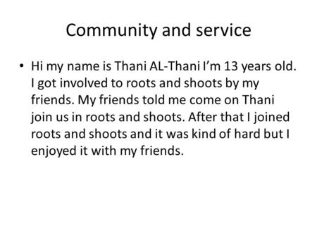 Community and service Hi my name is Thani AL-Thani I’m 13 years old. I got involved to roots and shoots by my friends. My friends told me come on Thani.