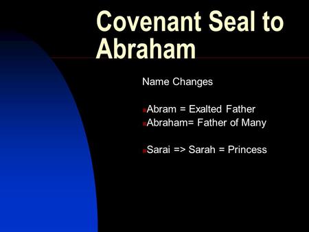 Covenant Seal to Abraham Name Changes Abram = Exalted Father Abraham= Father of Many Sarai => Sarah = Princess.