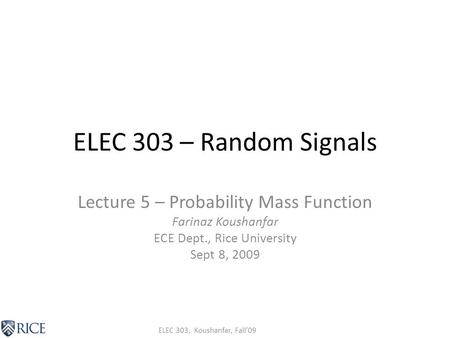ELEC 303, Koushanfar, Fall’09 ELEC 303 – Random Signals Lecture 5 – Probability Mass Function Farinaz Koushanfar ECE Dept., Rice University Sept 8, 2009.