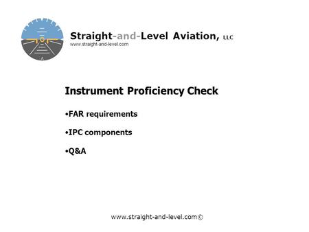 Www.straight-and-level.com© Straight-and-Level Aviation, LLC www.straight-and-level.com Instrument Proficiency Check FAR requirements IPC components Q&A.