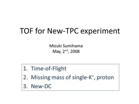 TOF for New-TPC experiment 1.Time-of-Flight 2.Missing mass of single-K +, proton 3.New-DC Mizuki Sumihama May, 2 nd, 2008.