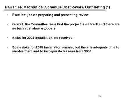 Page 1 BaBar IFR Mechanical, Schedule Cost Review Outbriefing (1) Excellent job on preparing and presenting review Overall, the Committee feels that the.