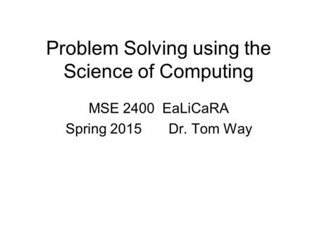 Problem Solving using the Science of Computing MSE 2400 EaLiCaRA Spring 2015 Dr. Tom Way.