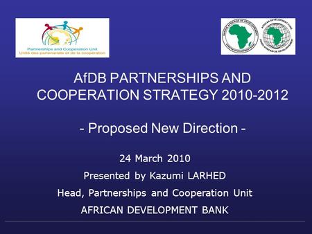 AfDB PARTNERSHIPS AND COOPERATION STRATEGY 2010-2012 - Proposed New Direction - 24 March 2010 Presented by Kazumi LARHED Head, Partnerships and Cooperation.