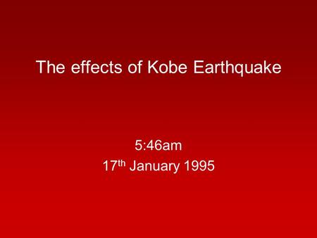 The effects of Kobe Earthquake 5:46am 17 th January 1995.