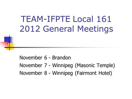 November 6 - Brandon November 7 - Winnipeg (Masonic Temple) November 8 - Winnipeg (Fairmont Hotel) TEAM-IFPTE Local 161 2012 General Meetings.