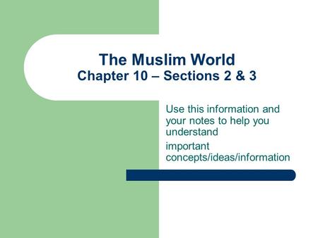The Muslim World Chapter 10 – Sections 2 & 3 Use this information and your notes to help you understand important concepts/ideas/information.