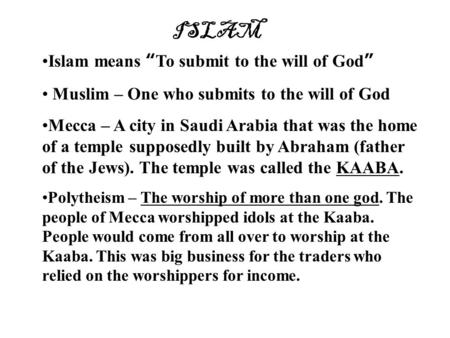 ISLAM Islam means “To submit to the will of God” Muslim – One who submits to the will of God Mecca – A city in Saudi Arabia that was the home of a temple.
