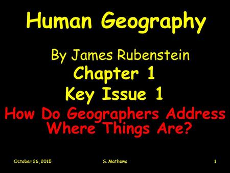 October 26, 2015S. Mathews1 Human Geography By James Rubenstein Chapter 1 Key Issue 1 How Do Geographers Address Where Things Are?