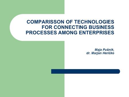 COMPARISSON OF TECHNOLOGIES FOR CONNECTING BUSINESS PROCESSES AMONG ENTERPRISES Maja Pušnik, dr. Marjan Heričko.
