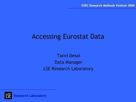 Accessing Eurostat Data Tanvi Desai Data Manager LSE Research Laboratory Research Laboratory ESRC Research Methods Festival 2008.