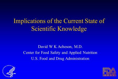 Implications of the Current State of Scientific Knowledge David W K Acheson, M.D. Center for Food Safety and Applied Nutrition U.S. Food and Drug Administration.