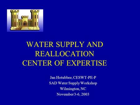 WATER SUPPLY AND REALLOCATION CENTER OF EXPERTISE Jan Hotubbee, CESWT-PE-P SAD Water Supply Workshop Wilmington, NC November 3-6, 2003 To insert your company.