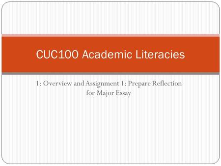 1: Overview and Assignment 1: Prepare Reflection for Major Essay CUC100 Academic Literacies.