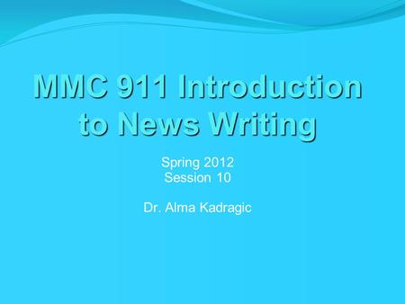 MMC 911 Introduction to News Writing Spring 2012 Session 10 Dr. Alma Kadragic.